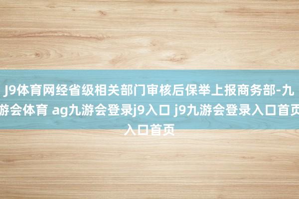 J9体育网经省级相关部门审核后保举上报商务部-九游会体育 ag九游会登录j9入口 j9九游会登录入口首页