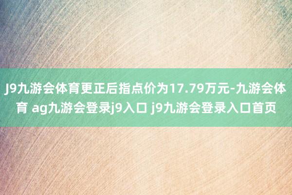 J9九游会体育更正后指点价为17.79万元-九游会体育 ag九游会登录j9入口 j9九游会登录入口首页