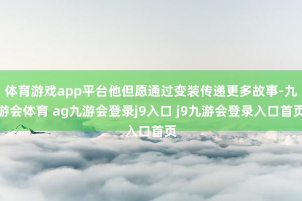 体育游戏app平台他但愿通过变装传递更多故事-九游会体育 ag九游会登录j9入口 j9九游会登录入口首页
