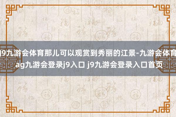J9九游会体育那儿可以观赏到秀丽的江景-九游会体育 ag九游会登录j9入口 j9九游会登录入口首页