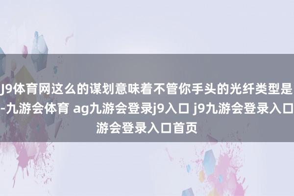 J9体育网这么的谋划意味着不管你手头的光纤类型是什么-九游会体育 ag九游会登录j9入口 j9九游会登录入口首页
