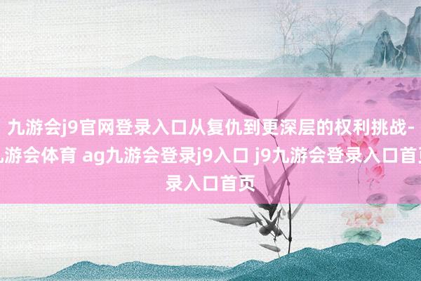 九游会j9官网登录入口从复仇到更深层的权利挑战-九游会体育 ag九游会登录j9入口 j9九游会登录入口首页
