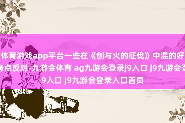 体育游戏app平台一些在《剑与火的征伐》中混的好的玩家也动身点反对-九游会体育 ag九游会登录j9入口 j9九游会登录入口首页