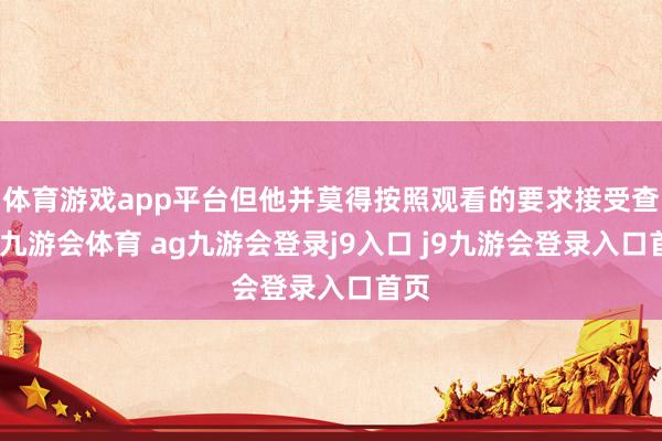 体育游戏app平台但他并莫得按照观看的要求接受查验-九游会体育 ag九游会登录j9入口 j9九游会登录入口首页