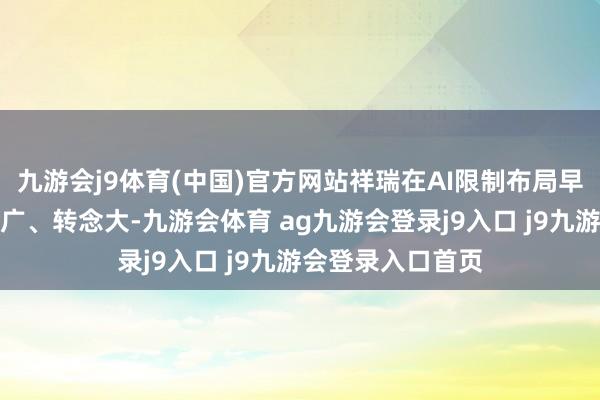 九游会j9体育(中国)官方网站祥瑞在AI限制布局早、发展快、进步广、转念大-九游会体育 ag九游会登录j9入口 j9九游会登录入口首页
