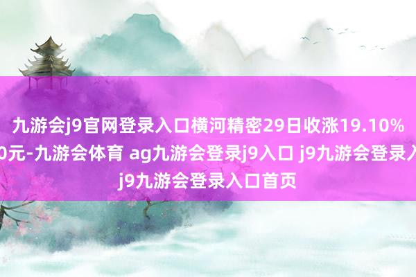 九游会j9官网登录入口横河精密29日收涨19.10%报29.50元-九游会体育 ag九游会登录j9入口 j9九游会登录入口首页