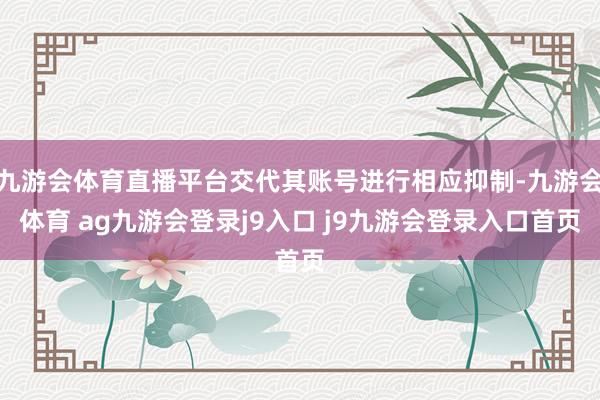 九游会体育直播平台交代其账号进行相应抑制-九游会体育 ag九游会登录j9入口 j9九游会登录入口首页