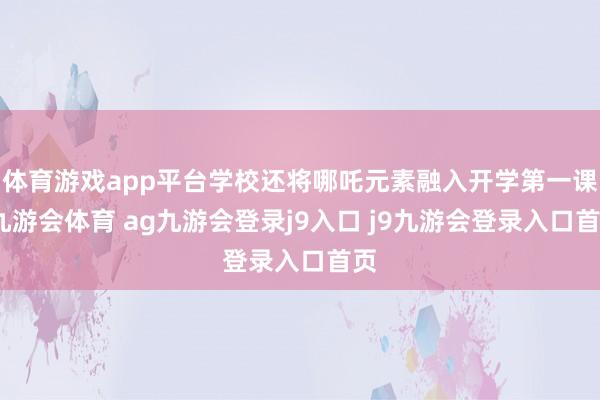 体育游戏app平台学校还将哪吒元素融入开学第一课-九游会体育 ag九游会登录j9入口 j9九游会登录入口首页