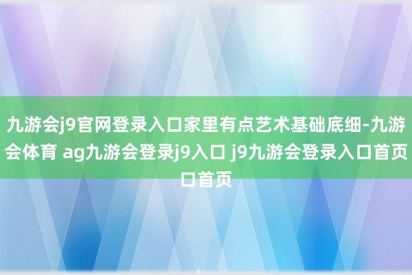 九游会j9官网登录入口家里有点艺术基础底细-九游会体育 ag九游会登录j9入口 j9九游会登录入口首页