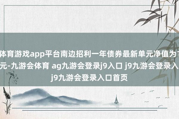 体育游戏app平台南边招利一年债券最新单元净值为1.1268元-九游会体育 ag九游会登录j9入口 j9九游会登录入口首页