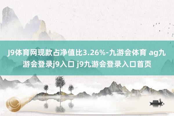 J9体育网现款占净值比3.26%-九游会体育 ag九游会登录j9入口 j9九游会登录入口首页