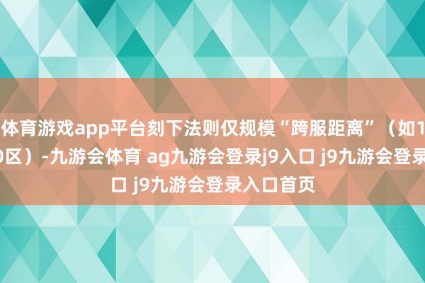 体育游戏app平台刻下法则仅规模“跨服距离”（如1区→2000区）-九游会体育 ag九游会登录j9入口 j9九游会登录入口首页