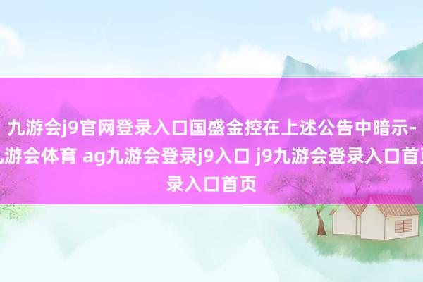九游会j9官网登录入口国盛金控在上述公告中暗示-九游会体育 ag九游会登录j9入口 j9九游会登录入口首页