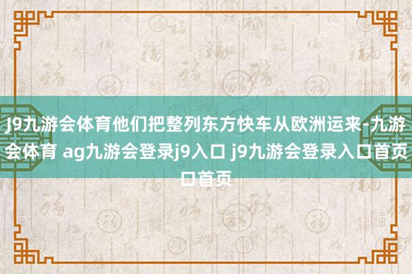 J9九游会体育他们把整列东方快车从欧洲运来-九游会体育 ag九游会登录j9入口 j9九游会登录入口首页