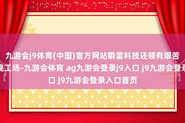 九游会j9体育(中国)官方网站瞬雷科技还领有艰苦朴素的分娩工场-九游会体育 ag九游会登录j9入口 j9九游会登录入口首页
