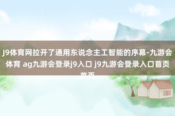 J9体育网拉开了通用东说念主工智能的序幕-九游会体育 ag九游会登录j9入口 j9九游会登录入口首页