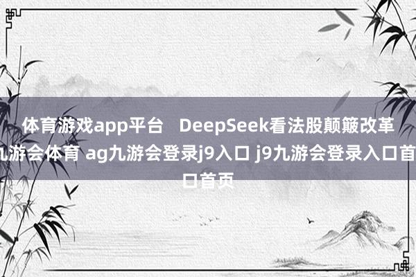 体育游戏app平台   DeepSeek看法股颠簸改革-九游会体育 ag九游会登录j9入口 j9九游会登录入口首页
