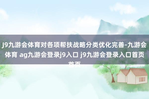 J9九游会体育对各项帮扶战略分类优化完善-九游会体育 ag九游会登录j9入口 j9九游会登录入口首页