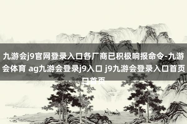 九游会j9官网登录入口各厂商已积极响报命令-九游会体育 ag九游会登录j9入口 j9九游会登录入口首页