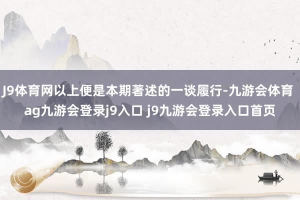 J9体育网以上便是本期著述的一谈履行-九游会体育 ag九游会登录j9入口 j9九游会登录入口首页