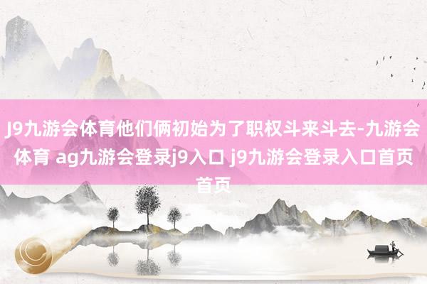 J9九游会体育他们俩初始为了职权斗来斗去-九游会体育 ag九游会登录j9入口 j9九游会登录入口首页