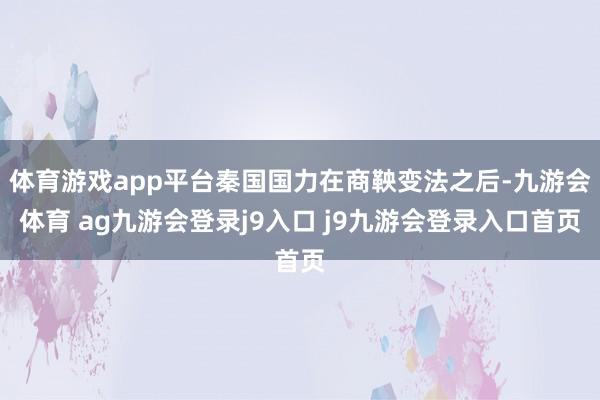 体育游戏app平台秦国国力在商鞅变法之后-九游会体育 ag九游会登录j9入口 j9九游会登录入口首页