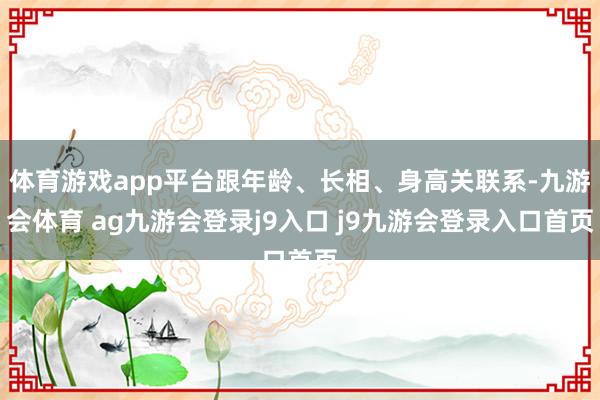 体育游戏app平台跟年龄、长相、身高关联系-九游会体育 ag九游会登录j9入口 j9九游会登录入口首页