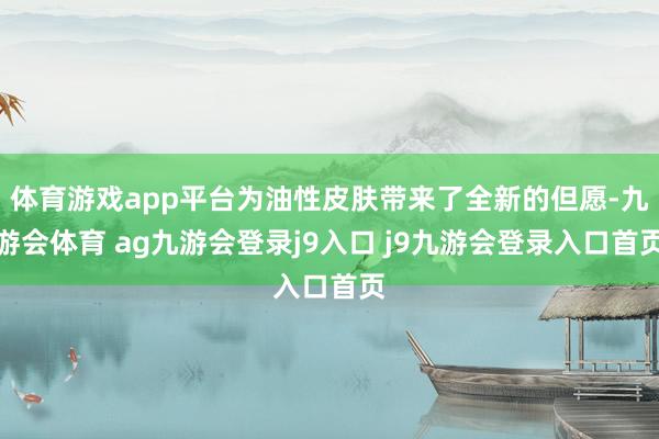 体育游戏app平台为油性皮肤带来了全新的但愿-九游会体育 ag九游会登录j9入口 j9九游会登录入口首页