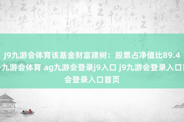 J9九游会体育该基金财富建树：股票占净值比89.44%-九游会体育 ag九游会登录j9入口 j9九游会登录入口首页