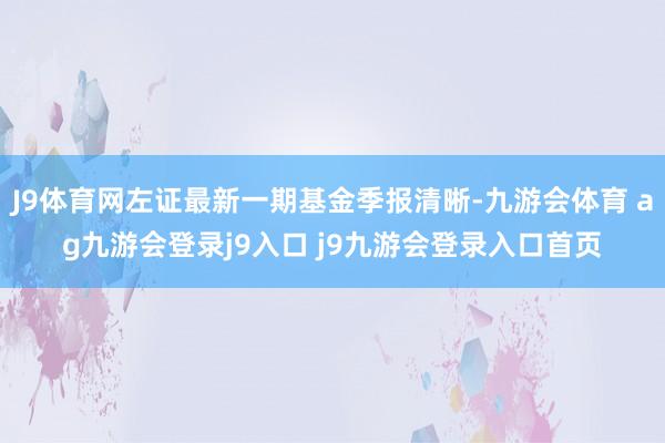 J9体育网左证最新一期基金季报清晰-九游会体育 ag九游会登录j9入口 j9九游会登录入口首页