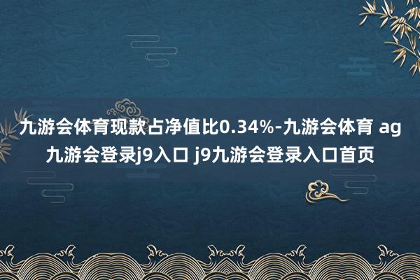九游会体育现款占净值比0.34%-九游会体育 ag九游会登录j9入口 j9九游会登录入口首页