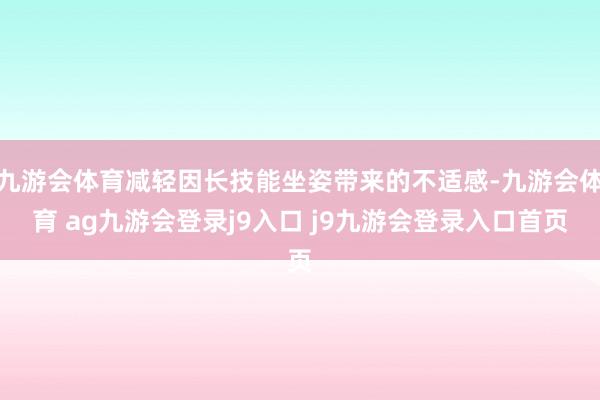 九游会体育减轻因长技能坐姿带来的不适感-九游会体育 ag九游会登录j9入口 j9九游会登录入口首页