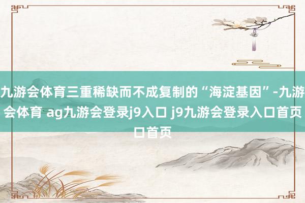 九游会体育三重稀缺而不成复制的“海淀基因”-九游会体育 ag九游会登录j9入口 j9九游会登录入口首页