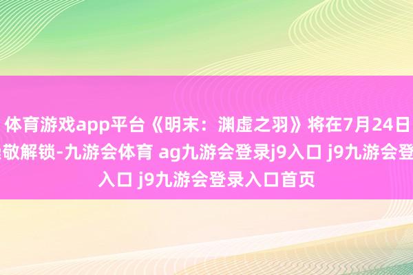 体育游戏app平台《明末：渊虚之羽》将在7月24日上昼10点崇敬解锁-九游会体育 ag九游会登录j9入口 j9九游会登录入口首页