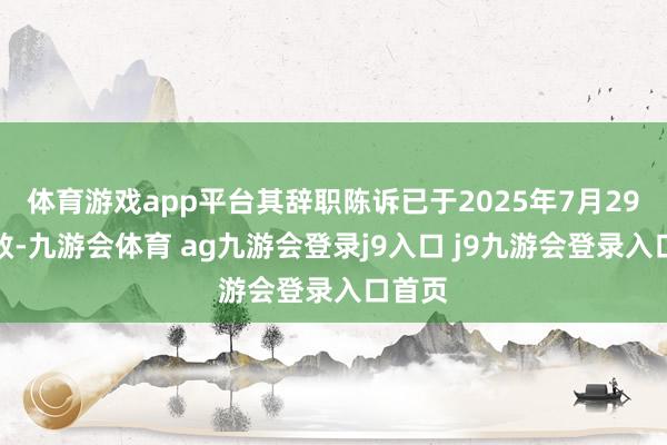 体育游戏app平台其辞职陈诉已于2025年7月29日收效-九游会体育 ag九游会登录j9入口 j9九游会登录入口首页