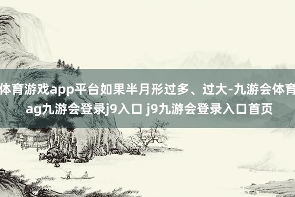 体育游戏app平台如果半月形过多、过大-九游会体育 ag九游会登录j9入口 j9九游会登录入口首页