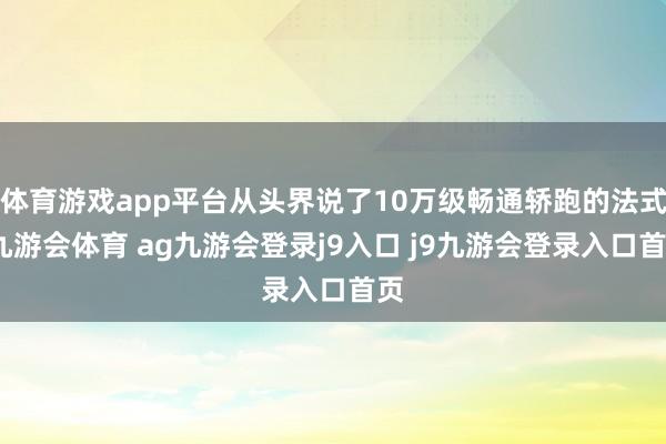 体育游戏app平台从头界说了10万级畅通轿跑的法式-九游会体育 ag九游会登录j9入口 j9九游会登录入口首页
