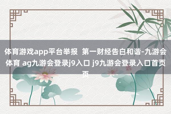体育游戏app平台举报  第一财经告白和谐-九游会体育 ag九游会登录j9入口 j9九游会登录入口首页