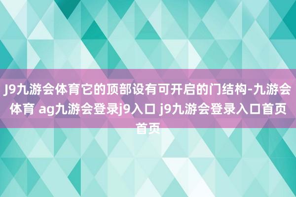J9九游会体育它的顶部设有可开启的门结构-九游会体育 ag九游会登录j9入口 j9九游会登录入口首页
