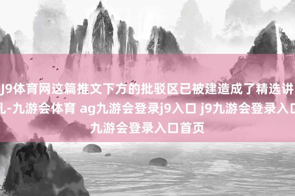 J9体育网这篇推文下方的批驳区已被建造成了精选讲演面孔-九游会体育 ag九游会登录j9入口 j9九游会登录入口首页