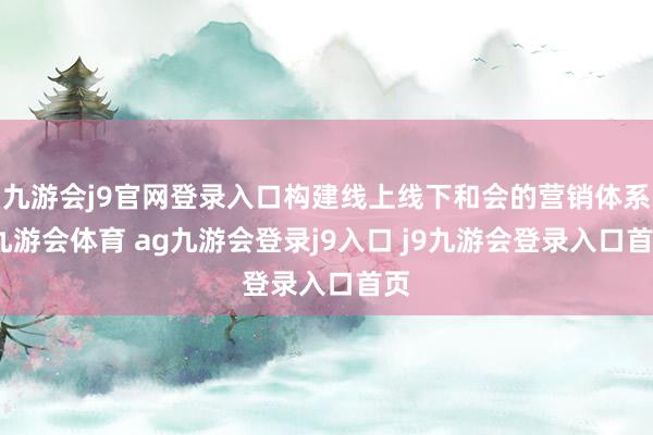 九游会j9官网登录入口构建线上线下和会的营销体系-九游会体育 ag九游会登录j9入口 j9九游会登录入口首页
