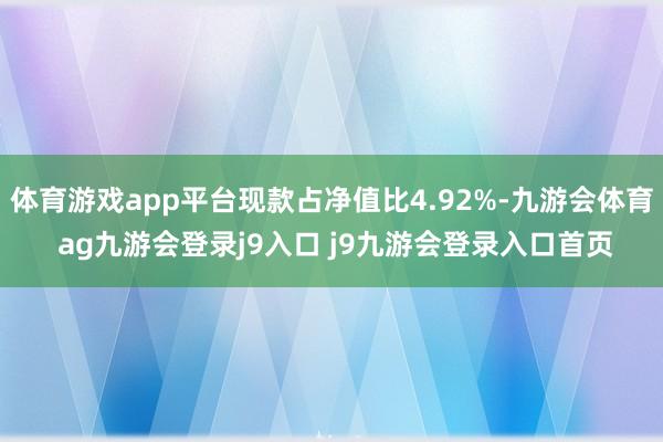 体育游戏app平台现款占净值比4.92%-九游会体育 ag九游会登录j9入口 j9九游会登录入口首页