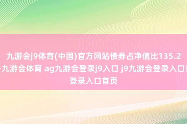 九游会j9体育(中国)官方网站债券占净值比135.25%-九游会体育 ag九游会登录j9入口 j9九游会登录入口首页