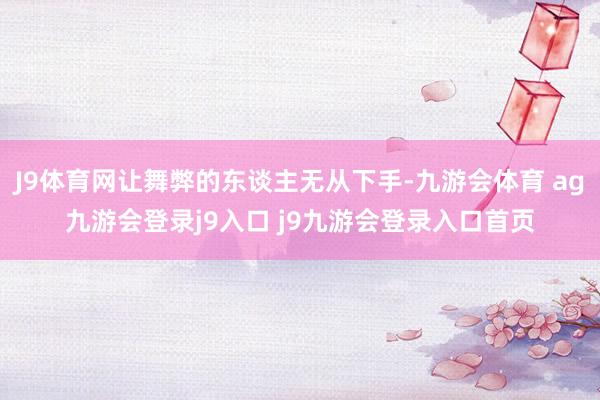 J9体育网让舞弊的东谈主无从下手-九游会体育 ag九游会登录j9入口 j9九游会登录入口首页