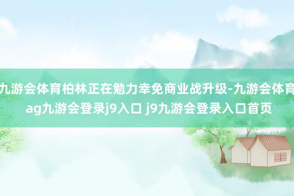 九游会体育柏林正在勉力幸免商业战升级-九游会体育 ag九游会登录j9入口 j9九游会登录入口首页