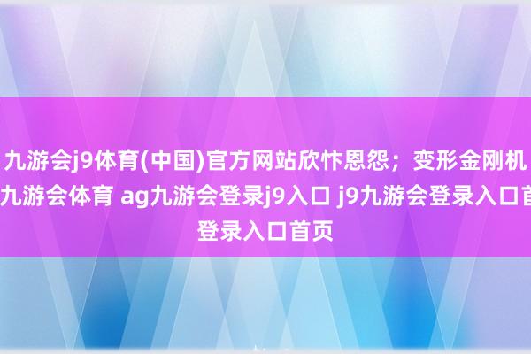 九游会j9体育(中国)官方网站欣忭恩怨；变形金刚机甲-九游会体育 ag九游会登录j9入口 j9九游会登录入口首页