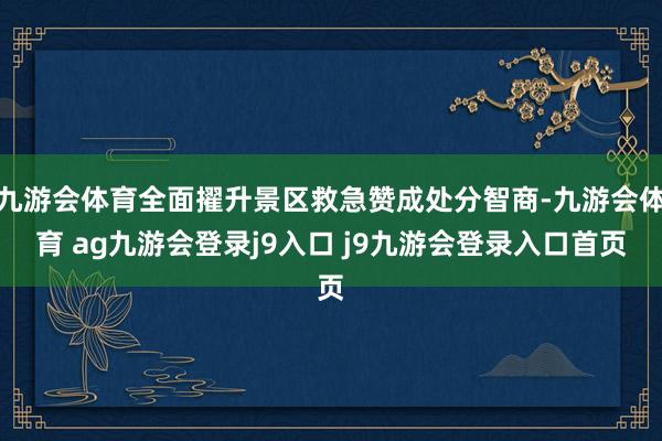 九游会体育全面擢升景区救急赞成处分智商-九游会体育 ag九游会登录j9入口 j9九游会登录入口首页