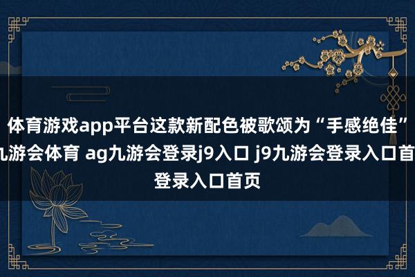 体育游戏app平台这款新配色被歌颂为“手感绝佳”-九游会体育 ag九游会登录j9入口 j9九游会登录入口首页