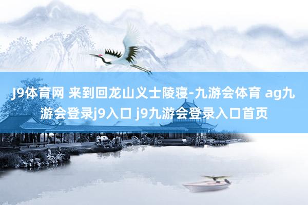 J9体育网 来到回龙山义士陵寝-九游会体育 ag九游会登录j9入口 j9九游会登录入口首页
