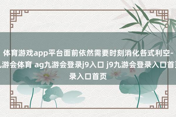 体育游戏app平台面前依然需要时刻消化各式利空-九游会体育 ag九游会登录j9入口 j9九游会登录入口首页